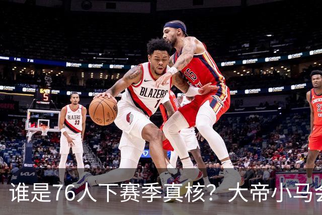 谁是76人下赛季真核？大帝小马会谦让老詹吗？